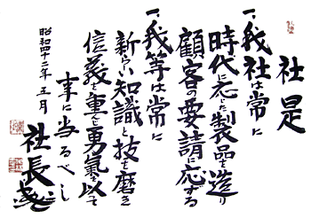 【社是】我が社は常に時代に応じた製品を造り顧客の要請に応ずる我等は常に新しい知識と技を磨き信義を重んじ勇気を以って事に当たるべし